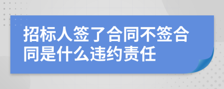 招標(biāo)人簽了合同不簽合同是什么違約責(zé)任