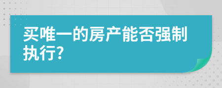 買唯一的房產(chǎn)能否強制執(zhí)行?