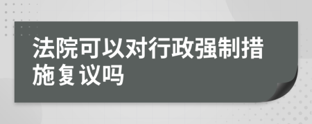法院可以對(duì)行政強(qiáng)制措施復(fù)議嗎
