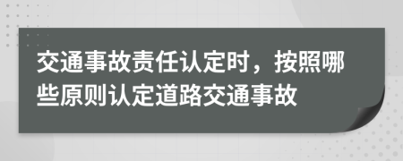 交通事故責任認定時，按照哪些原則認定道路交通事故