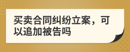 買賣合同糾紛立案，可以追加被告嗎