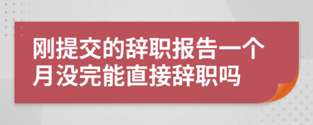 剛提交的辭職報告一個月沒完能直接辭職嗎