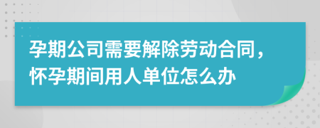 孕期公司需要解除勞動合同，懷孕期間用人單位怎么辦