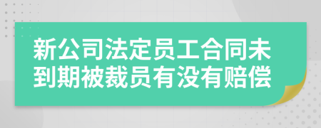 新公司法定員工合同未到期被裁員有沒有賠償