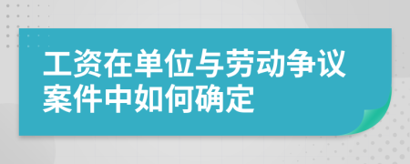 工資在單位與勞動爭議案件中如何確定