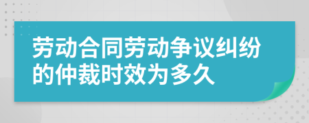 勞動(dòng)合同勞動(dòng)爭(zhēng)議糾紛的仲裁時(shí)效為多久