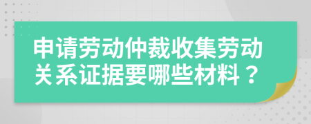 申請勞動仲裁收集勞動關(guān)系證據(jù)要哪些材料？