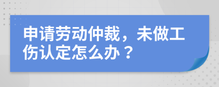 申請勞動仲裁，未做工傷認定怎么辦？