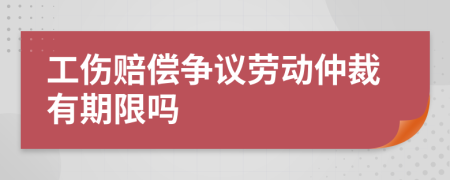 工傷賠償爭議勞動仲裁有期限嗎