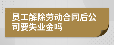 員工解除勞動(dòng)合同后公司要失業(yè)金嗎