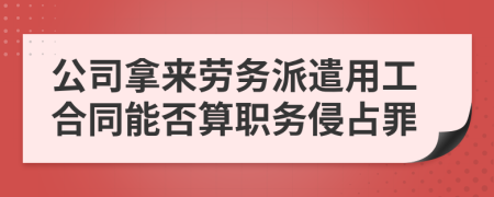 公司拿來(lái)勞務(wù)派遣用工合同能否算職務(wù)侵占罪
