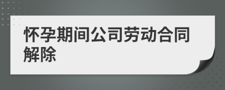 懷孕期間公司勞動合同解除