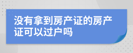 沒有拿到房產(chǎn)證的房產(chǎn)證可以過戶嗎