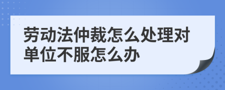勞動法仲裁怎么處理對單位不服怎么辦