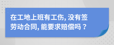 在工地上班有工傷, 沒(méi)有簽勞動(dòng)合同, 能要求賠償嗎？