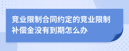 競業(yè)限制合同約定的競業(yè)限制補償金沒(méi)有到期怎么辦