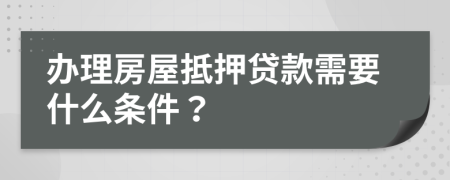 辦理房屋抵押貸款需要什么條件？
