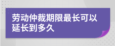 勞動(dòng)仲裁期限最長(zhǎng)可以延長(zhǎng)到多久