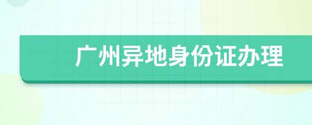 廣州異地身份證辦理