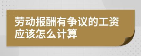 勞動報(bào)酬有爭議的工資應(yīng)該怎么計(jì)算