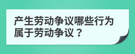 產(chǎn)生勞動(dòng)爭(zhēng)議哪些行為屬于勞動(dòng)爭(zhēng)議？