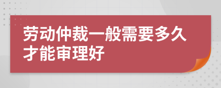 勞動(dòng)仲裁一般需要多久才能審理好