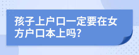 孩子上戶口一定要在女方戶口本上嗎?
