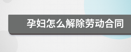 孕婦怎么解除勞動(dòng)合同