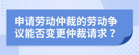 申請勞動仲裁的勞動爭議能否變更仲裁請求？