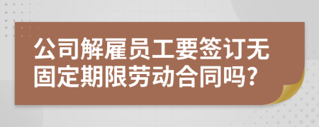 公司解雇員工要簽訂無固定期限勞動合同嗎?