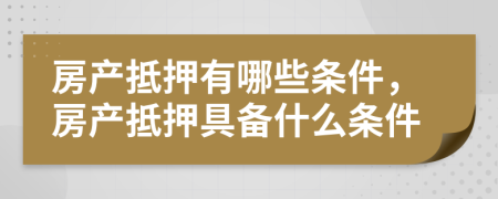 房產(chǎn)抵押有哪些條件，房產(chǎn)抵押具備什么條件