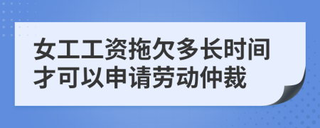 女工工資拖欠多長時間才可以申請勞動仲裁