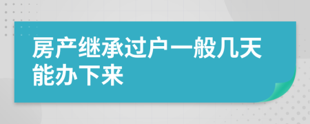 房產(chǎn)繼承過戶一般幾天能辦下來