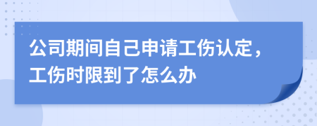 公司期間自己申請工傷認(rèn)定,工傷時限到了怎么辦