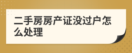 二手房房產(chǎn)證沒過戶怎么處理