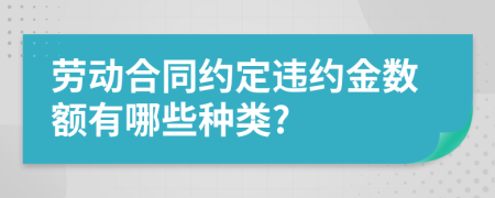 勞動合同約定違約金數(shù)額有哪些種類?
