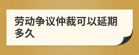 勞動爭議仲裁可以延期多久
