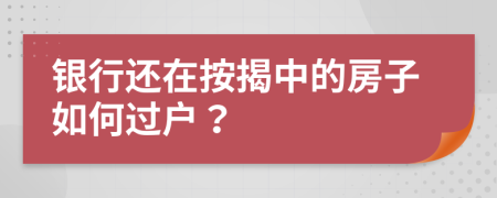 銀行還在按揭中的房子如何過戶？