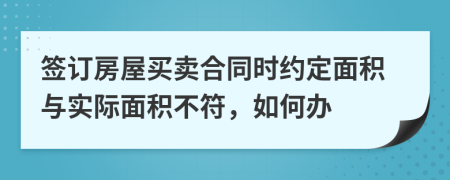 簽訂房屋買賣合同時約定面積與實際面積不符，如何辦