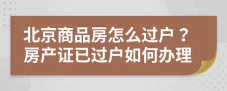 北京商品房怎么過(guò)戶(hù)？房產(chǎn)證已過(guò)戶(hù)如何辦理