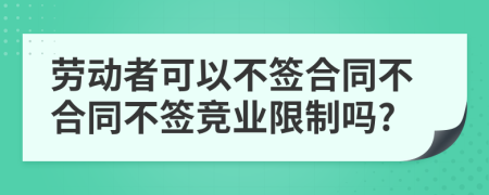 勞動者可以不簽合同不合同不簽競業(yè)限制嗎?
