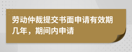 勞動(dòng)仲裁提交書面申請(qǐng)有效期幾年，期間內(nèi)申請(qǐng)