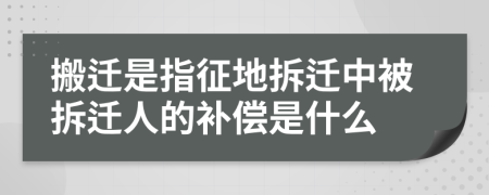 搬遷是指征地拆遷中被拆遷人的補償是什么