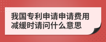 我國(guó)專利申請(qǐng)申請(qǐng)費(fèi)用減緩時(shí)請(qǐng)問(wèn)什么意思