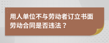 用人單位不與勞動者訂立書面勞動合同是否違法？