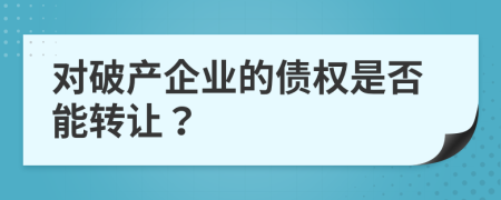 對(duì)破產(chǎn)企業(yè)的債權(quán)是否能轉(zhuǎn)讓？