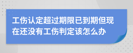 工傷認(rèn)定超過期限已到期但現(xiàn)在還沒有工傷判定該怎么辦
