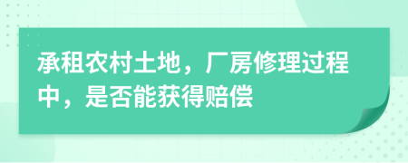 承租農(nóng)村土地，廠房修理過程中，是否能獲得賠償