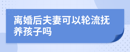 離婚后夫妻可以輪流撫養(yǎng)孩子嗎