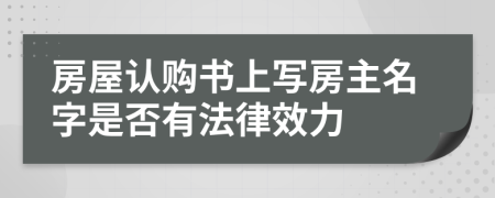房屋認(rèn)購(gòu)書(shū)上寫(xiě)房主名字是否有法律效力